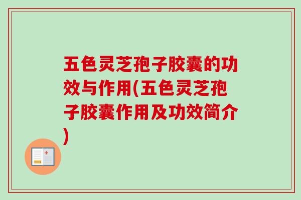 五色灵芝孢子胶囊的功效与作用(五色灵芝孢子胶囊作用及功效简介)
