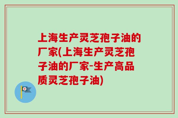 上海生产灵芝孢子油的厂家(上海生产灵芝孢子油的厂家-生产高品质灵芝孢子油) 上海生产灵芝孢子油的厂家(上海生产灵芝孢子油的厂家-生产高品质灵芝孢子油)