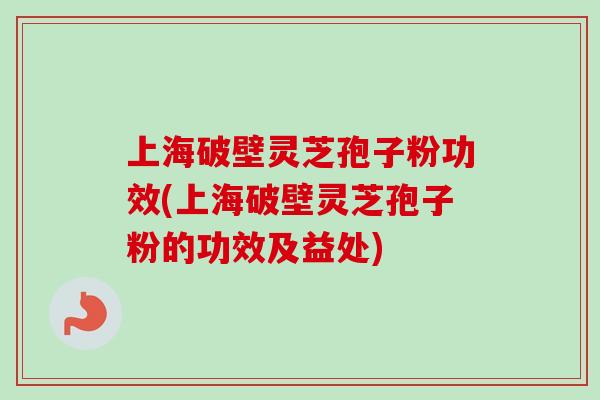 上海破壁灵芝孢子粉功效(上海破壁灵芝孢子粉的功效及益处) 上海破壁灵芝孢子粉功效(上海破壁灵芝孢子粉的功效及益处)