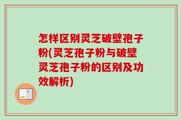 怎样区别灵芝破壁孢子粉(灵芝孢子粉与破壁灵芝孢子粉的区别及功效解析) 怎样区别灵芝破壁孢子粉(灵芝孢子粉与破壁灵芝孢子粉的区别及功效解析)