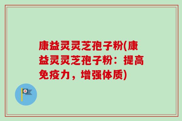 康益灵灵芝孢子粉(康益灵灵芝孢子粉:提高免疫力,增强体质) 康益灵灵芝孢子粉(康益灵灵芝孢子粉:提高免疫力,增强体质)