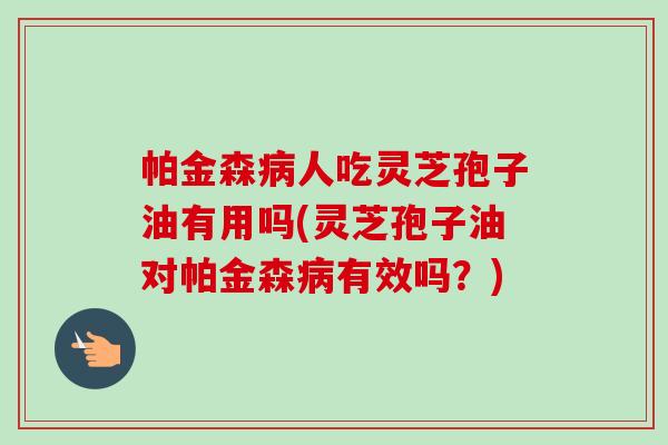 帕金森人吃灵芝孢子油有用吗(灵芝孢子油对帕金森有效吗?) 帕金森人吃灵芝孢子油有用吗(灵芝孢子油对帕金森有效吗?)