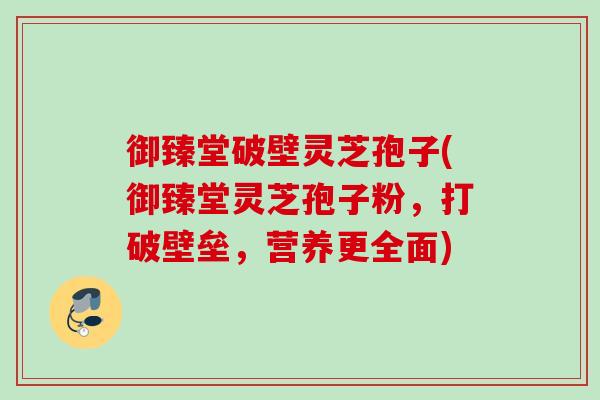 御臻堂破壁灵芝孢子(御臻堂灵芝孢子粉,打破壁垒,营养更全面) 御臻堂破壁灵芝孢子(御臻堂灵芝孢子粉,打破壁垒,营养更全面)