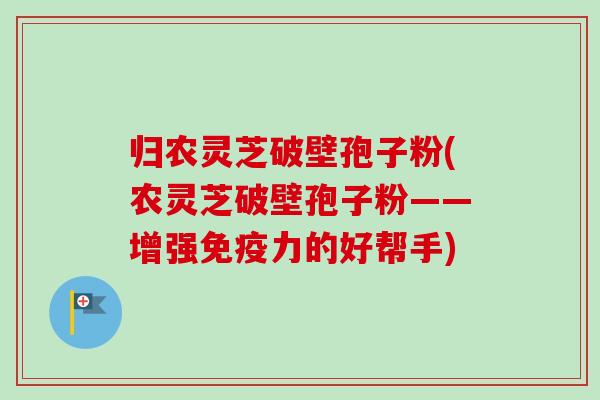 归农灵芝破壁孢子粉(农灵芝破壁孢子粉——增强免疫力的好帮手) 归农灵芝破壁孢子粉(农灵芝破壁孢子粉——增强免疫力的好帮手)