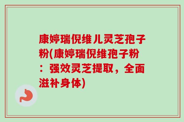 康婷瑞倪维儿灵芝孢子粉(康婷瑞倪维孢子粉:强效灵芝提取,全面滋补身体) 康婷瑞倪维儿灵芝孢子粉(康婷瑞倪维孢子粉:强效灵芝提取,全面滋补身体)