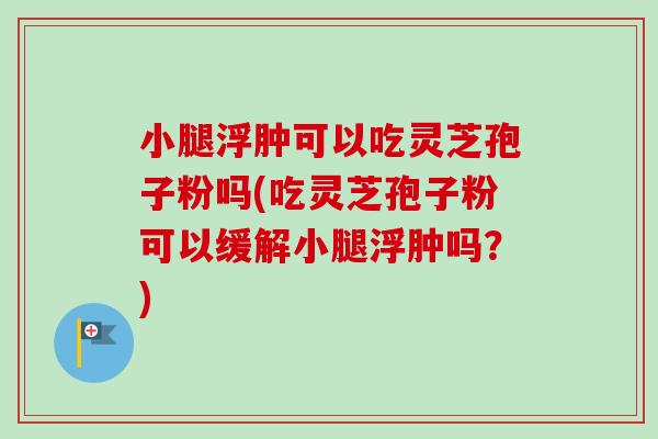 小腿浮肿可以吃灵芝孢子粉吗(吃灵芝孢子粉可以缓解小腿浮肿吗?) 小腿浮肿可以吃灵芝孢子粉吗(吃灵芝孢子粉可以缓解小腿浮肿吗?)