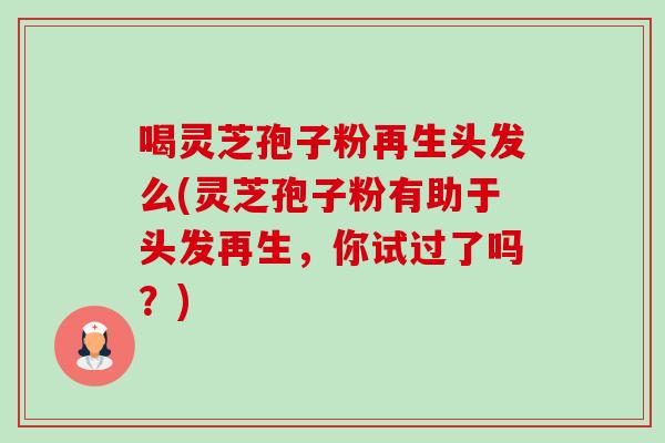 喝灵芝孢子粉再生头发么(灵芝孢子粉有助于头发再生,你试过了吗?) 喝灵芝孢子粉再生头发么(灵芝孢子粉有助于头发再生,你试过了吗?)
