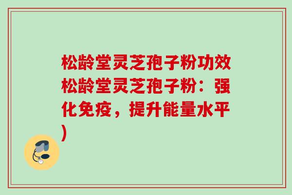 松龄堂灵芝孢子粉功效松龄堂灵芝孢子粉:强化免疫,提升能量水平) 松龄堂灵芝孢子粉功效松龄堂灵芝孢子粉:强化免疫,提升能量水平)