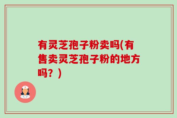 有灵芝孢子粉卖吗(有售卖灵芝孢子粉的地方吗？)