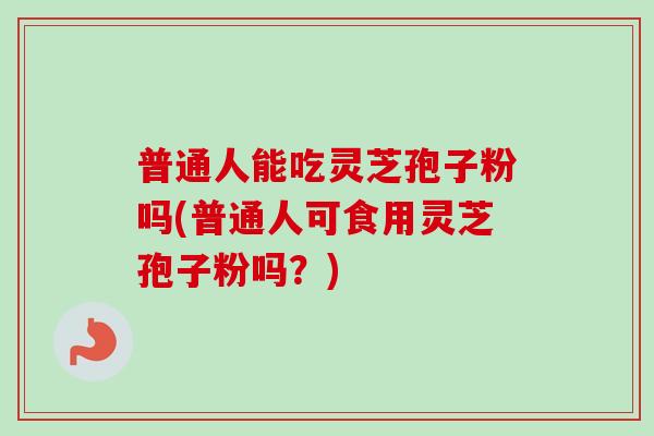 普通人能吃灵芝孢子粉吗(普通人可食用灵芝孢子粉吗?) 普通人能吃灵芝孢子粉吗(普通人可食用灵芝孢子粉吗?)