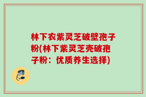 林下农紫灵芝破壁孢子粉(林下紫灵芝壳破孢子粉:优质养生选择) 林下农紫灵芝破壁孢子粉(林下紫灵芝壳破孢子粉:优质养生选择)