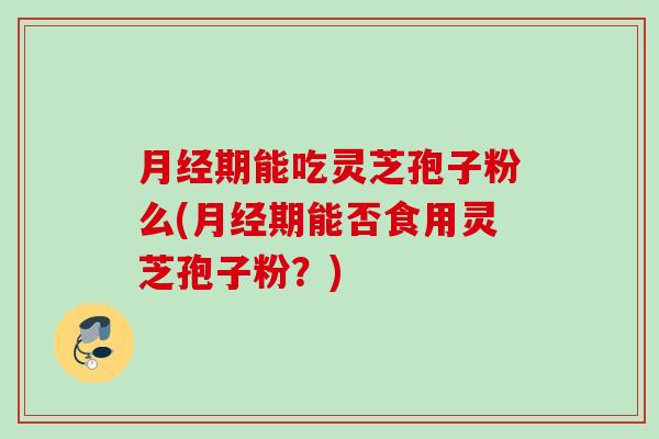 期能吃灵芝孢子粉么(期能否食用灵芝孢子粉？)