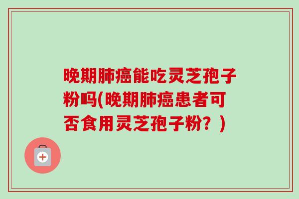 晚期能吃灵芝孢子粉吗(晚期患者可否食用灵芝孢子粉?) 晚期能吃灵芝孢子粉吗(晚期患者可否食用灵芝孢子粉?)