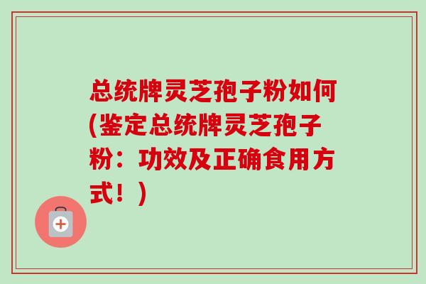 总统牌灵芝孢子粉如何(鉴定总统牌灵芝孢子粉:功效及正确食用方式!) 总统牌灵芝孢子粉如何(鉴定总统牌灵芝孢子粉:功效及正确食用方式!)