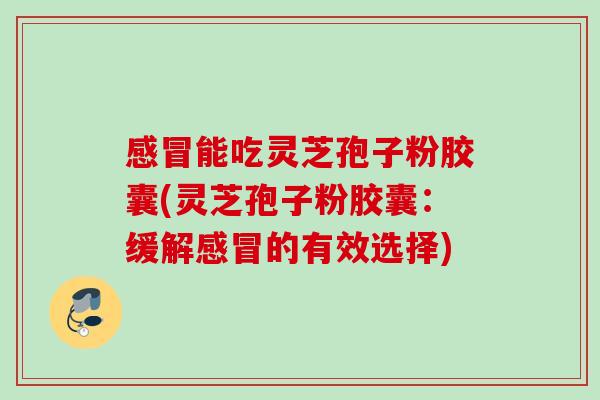 能吃灵芝孢子粉胶囊(灵芝孢子粉胶囊:缓解的有效选择) 能吃灵芝孢子粉胶囊(灵芝孢子粉胶囊:缓解的有效选择)