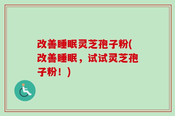 改善灵芝孢子粉(改善,试试灵芝孢子粉!) 改善灵芝孢子粉(改善,试试灵芝孢子粉!)