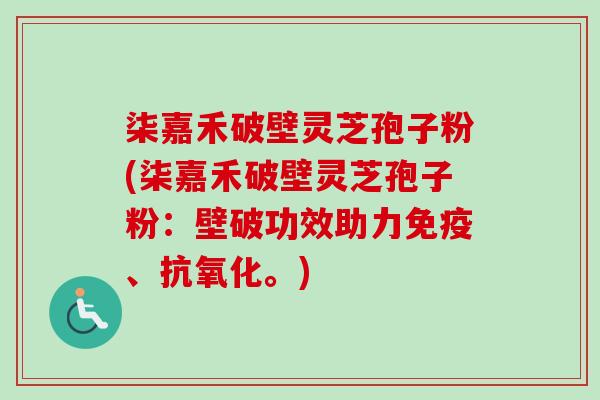 柒嘉禾破壁灵芝孢子粉(柒嘉禾破壁灵芝孢子粉：壁破功效助力免疫、。)