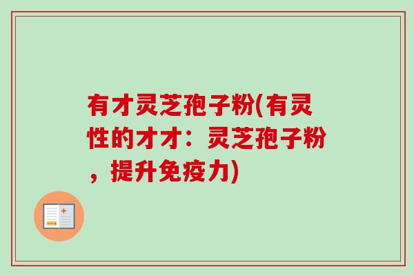 有才灵芝孢子粉(有灵性的才才:灵芝孢子粉,提升免疫力) 有才灵芝孢子粉(有灵性的才才:灵芝孢子粉,提升免疫力)