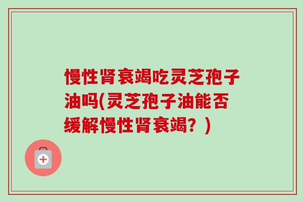 慢性衰竭吃灵芝孢子油吗(灵芝孢子油能否缓解慢性衰竭?) 慢性衰竭吃灵芝孢子油吗(灵芝孢子油能否缓解慢性衰竭?)