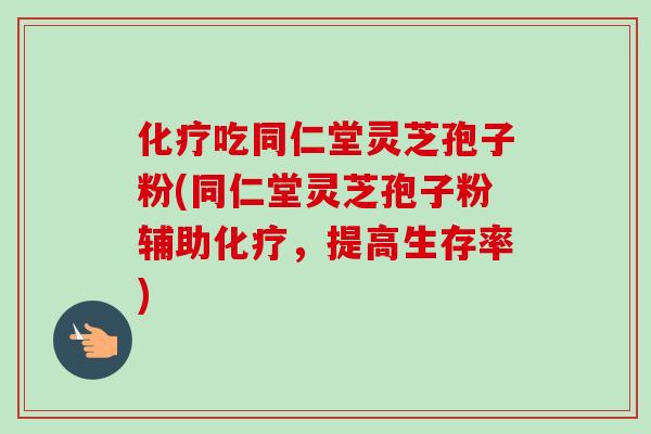 吃同仁堂灵芝孢子粉(同仁堂灵芝孢子粉辅助,提高生存率) 吃同仁堂灵芝孢子粉(同仁堂灵芝孢子粉辅助,提高生存率)