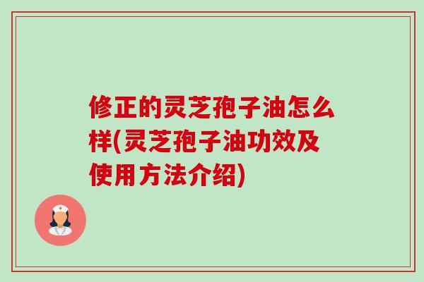 修正的灵芝孢子油怎么样(灵芝孢子油功效及使用方法介绍) 修正的灵芝孢子油怎么样(灵芝孢子油功效及使用方法介绍)