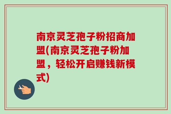 南京灵芝孢子粉招商加盟(南京灵芝孢子粉加盟，轻松开启赚钱新模式)