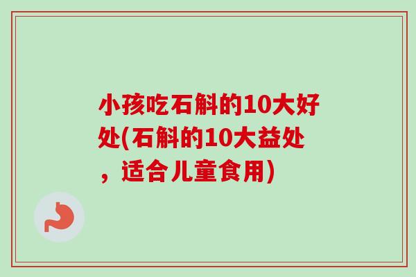 小孩吃石斛的10大好处(石斛的10大益处,适合儿童食用) 小孩吃石斛的10大好处(石斛的10大益处,适合儿童食用)