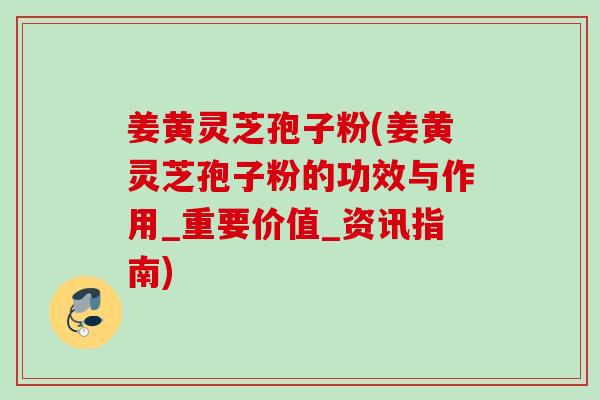 姜黄灵芝孢子粉(姜黄灵芝孢子粉的功效与作用_重要价值_资讯指南)
