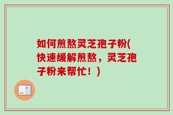 如何煎熬灵芝孢子粉(快速缓解煎熬,灵芝孢子粉来帮忙!) 如何煎熬灵芝孢子粉(快速缓解煎熬,灵芝孢子粉来帮忙!)