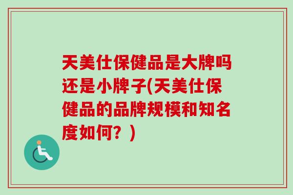 天美仕保健品是大牌吗还是小牌子(天美仕保健品的品牌规模和知名度如何?) 天美仕保健品是大牌吗还是小牌子(天美仕保健品的品牌规模和知名度如何?)