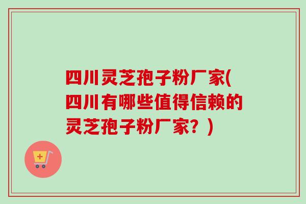 四川灵芝孢子粉厂家(四川有哪些值得信赖的灵芝孢子粉厂家?) 四川灵芝孢子粉厂家(四川有哪些值得信赖的灵芝孢子粉厂家?)