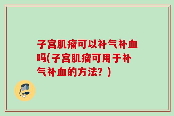 子宫可以补吗(子宫可用于补的方法?) 子宫可以补吗(子宫可用于补的方法?)