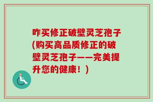 咋买修正破壁灵芝孢子(购买高品质修正的破壁灵芝孢子——完美提升您的健康!) 咋买修正破壁灵芝孢子(购买高品质修正的破壁灵芝孢子——完美提升您的健康!)
