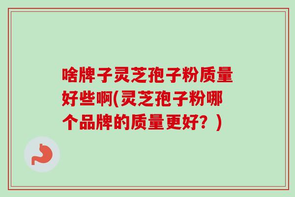 啥牌子灵芝孢子粉质量好些啊(灵芝孢子粉哪个品牌的质量更好?) 啥牌子灵芝孢子粉质量好些啊(灵芝孢子粉哪个品牌的质量更好?)