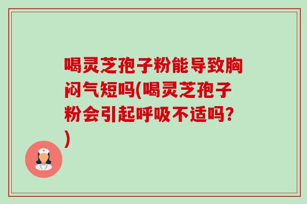 喝灵芝孢子粉能导致胸闷气短吗(喝灵芝孢子粉会引起不适吗？)