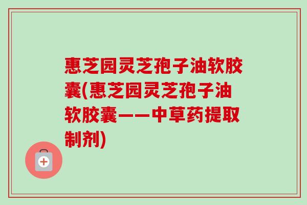 惠芝园灵芝孢子油软胶囊(惠芝园灵芝孢子油软胶囊——中草药提取制剂)