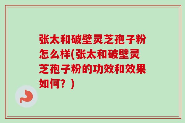 张太和破壁灵芝孢子粉怎么样(张太和破壁灵芝孢子粉的功效和效果如何？)