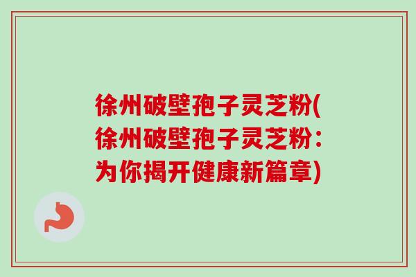 徐州破壁孢子灵芝粉(徐州破壁孢子灵芝粉:为你揭开健康新篇章) 徐州破壁孢子灵芝粉(徐州破壁孢子灵芝粉:为你揭开健康新篇章)