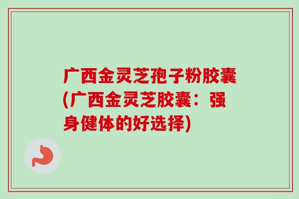 广西金灵芝孢子粉胶囊(广西金灵芝胶囊:强身健体的好选择) 广西金灵芝孢子粉胶囊(广西金灵芝胶囊:强身健体的好选择)