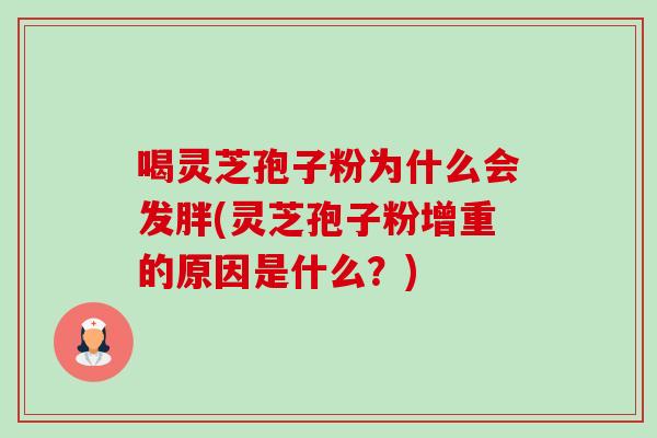 喝灵芝孢子粉为什么会发胖(灵芝孢子粉增重的原因是什么?) 喝灵芝孢子粉为什么会发胖(灵芝孢子粉增重的原因是什么?)
