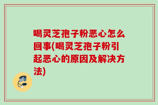 喝灵芝孢子粉恶心怎么回事(喝灵芝孢子粉引起恶心的原因及解决方法) 喝灵芝孢子粉恶心怎么回事(喝灵芝孢子粉引起恶心的原因及解决方法)