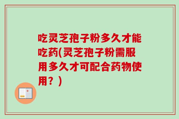 吃灵芝孢子粉多久才能吃药(灵芝孢子粉需服用多久才可配合使用?) 吃灵芝孢子粉多久才能吃药(灵芝孢子粉需服用多久才可配合使用?)