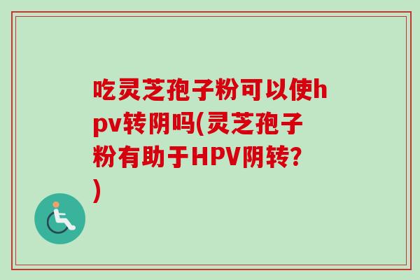 吃灵芝孢子粉可以使hpv转阴吗(灵芝孢子粉有助于HPV阴转?) 吃灵芝孢子粉可以使hpv转阴吗(灵芝孢子粉有助于HPV阴转?)