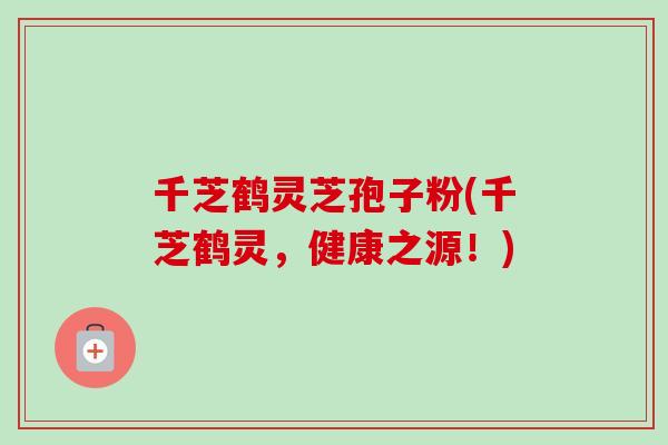 千芝鹤灵芝孢子粉(千芝鹤灵，健康之源！)
