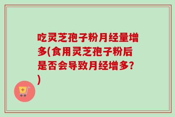 吃灵芝孢子粉量增多(食用灵芝孢子粉后是否会导致增多?) 吃灵芝孢子粉量增多(食用灵芝孢子粉后是否会导致增多?)