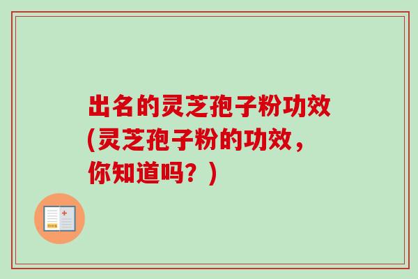 出名的灵芝孢子粉功效(灵芝孢子粉的功效，你知道吗？)