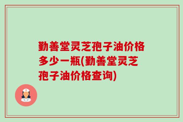 勤善堂灵芝孢子油价格多少一瓶(勤善堂灵芝孢子油价格查询) 勤善堂灵芝孢子油价格多少一瓶(勤善堂灵芝孢子油价格查询)