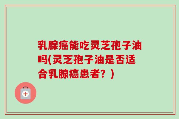 乳腺能吃灵芝孢子油吗(灵芝孢子油是否适合乳腺患者?) 乳腺能吃灵芝孢子油吗(灵芝孢子油是否适合乳腺患者?)