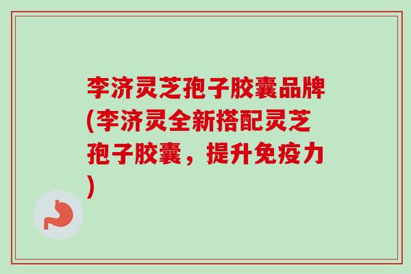李济灵芝孢子胶囊品牌(李济灵全新搭配灵芝孢子胶囊,提升免疫力) 李济灵芝孢子胶囊品牌(李济灵全新搭配灵芝孢子胶囊,提升免疫力)