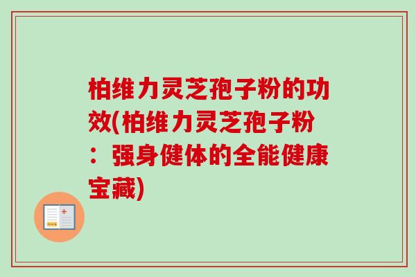 柏维力灵芝孢子粉的功效(柏维力灵芝孢子粉:强身健体的全能健康宝藏) 柏维力灵芝孢子粉的功效(柏维力灵芝孢子粉:强身健体的全能健康宝藏)